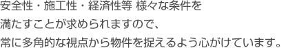 安全性・施工性・経済性等 様々な条件を 満たすことが求められますので、 常に多角的な視点から物件を捉えるよう心がけています。