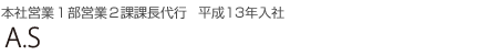 本社営業1部営業2課課長代行 平成13年入社 A.S