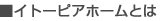 ■イトーピアホームとは