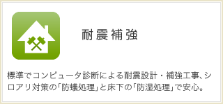 耐震補強 標準でコンピュータ診断による耐震設計・補強工事、シロアリ対策の「防蟻処理」と床下の「防湿処理」で安心。 