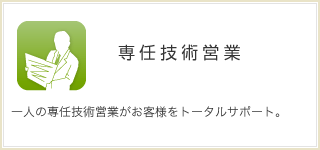 専任技術営業 一人の専任技術営業がお客様をトータルサポート。 