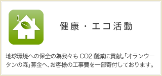 健康・エコ活動  地球環境への保全の為我々もCO2削減に貢献。「オランウータンの森」募金へ、お客様の工事費を一部寄付しております。 
