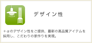 デザイン性 ＋αのデザイン性をご提供、最新の高品質アイテムを採用し、こだわりの家作りを実現。 