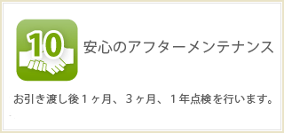 安心のアフターメンテナンス お引き渡し後1ヶ月、3ヶ月、1年点検を行います。 