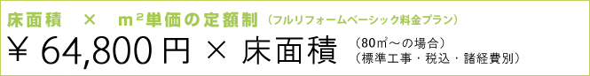 床面積×㎡単価の定額制　（フルリフォームベーシックプラン）　￥63,000円×床面積（30坪～の場合）（標準工事・税込）
