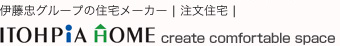 【伊藤忠グループの住宅メーカー ITOHPiA HOME】～注文住宅や住宅リフォームはお任せ！～