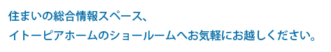 住まいの総合情報スペース、イトーピアホームのショールームへお気軽にお越しください。