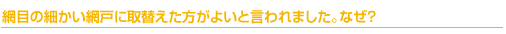 網目の細かい網戸に取替えた方がよいと言われました。なぜ？