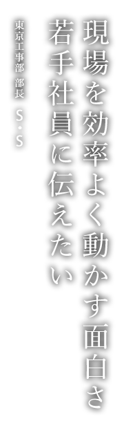 現場を効率よく動かす面白さ 若手社員に伝えたい 東京工事部 部長 S・S